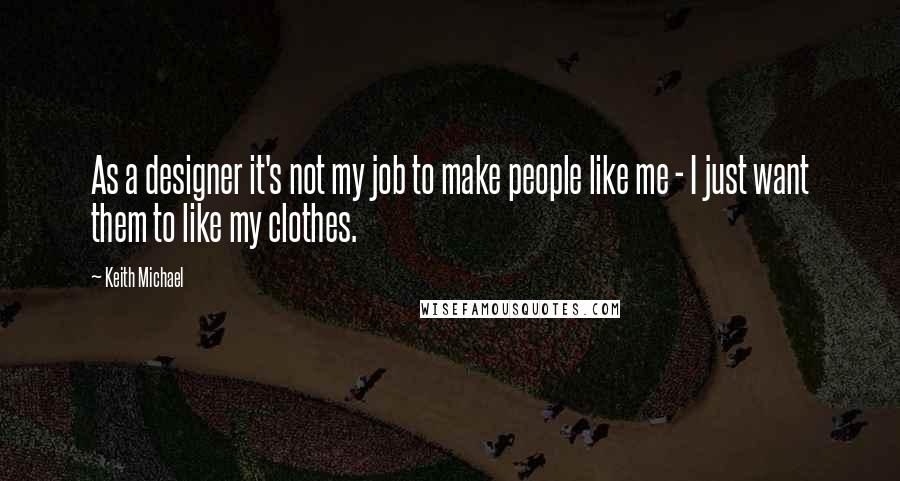 Keith Michael Quotes: As a designer it's not my job to make people like me - I just want them to like my clothes.