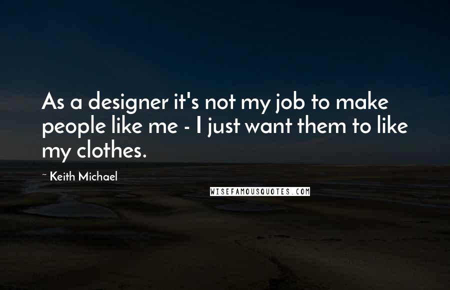 Keith Michael Quotes: As a designer it's not my job to make people like me - I just want them to like my clothes.