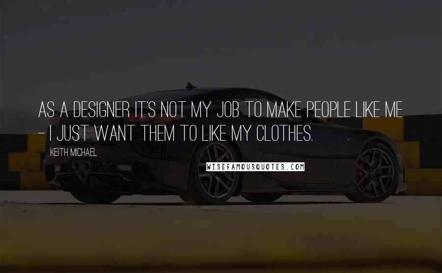 Keith Michael Quotes: As a designer it's not my job to make people like me - I just want them to like my clothes.