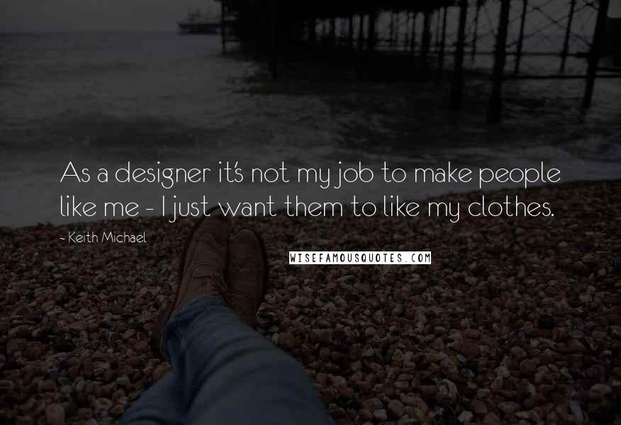 Keith Michael Quotes: As a designer it's not my job to make people like me - I just want them to like my clothes.