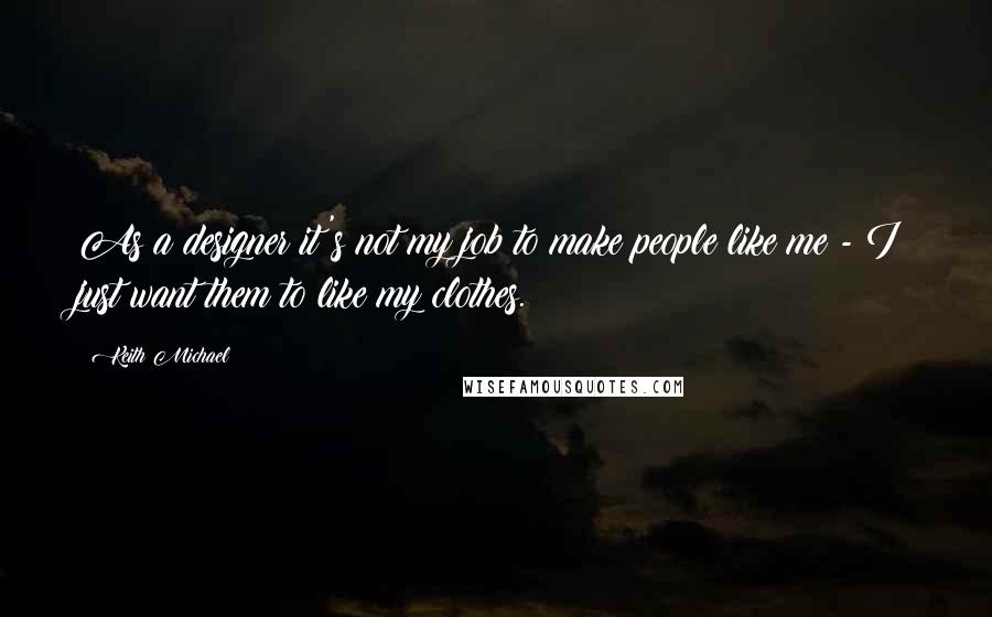 Keith Michael Quotes: As a designer it's not my job to make people like me - I just want them to like my clothes.