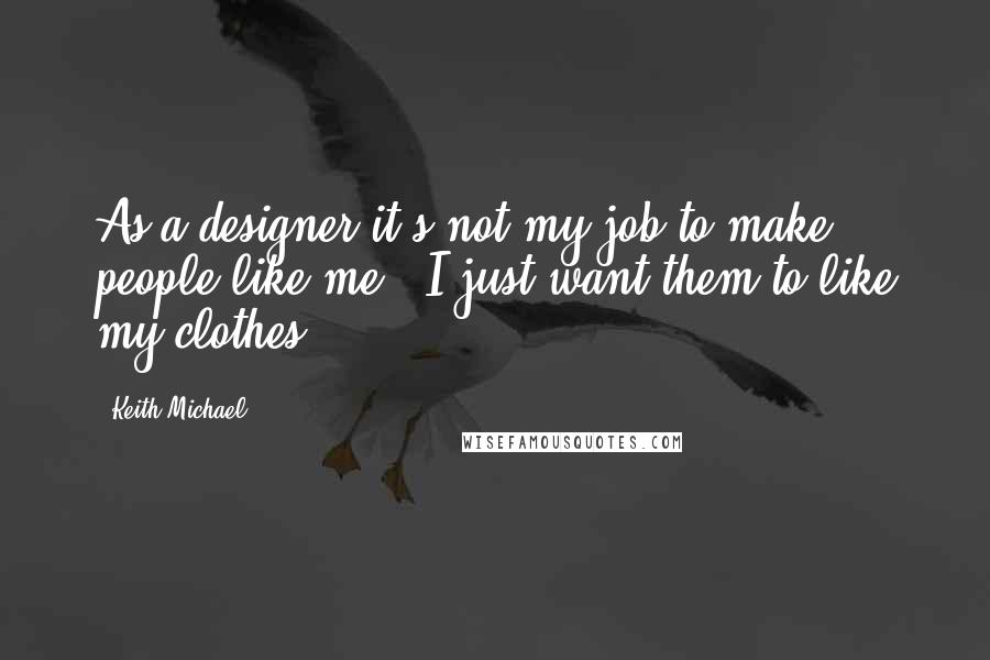 Keith Michael Quotes: As a designer it's not my job to make people like me - I just want them to like my clothes.