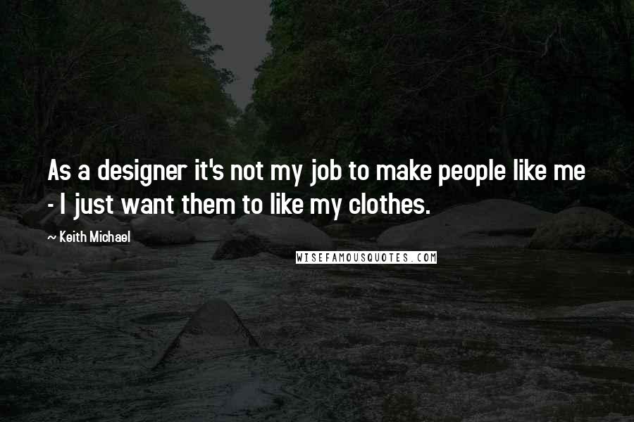 Keith Michael Quotes: As a designer it's not my job to make people like me - I just want them to like my clothes.