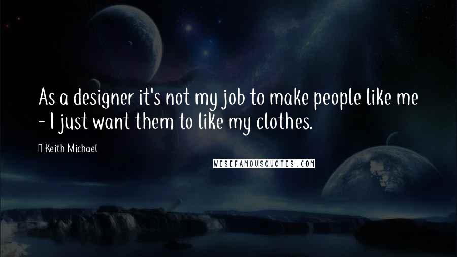 Keith Michael Quotes: As a designer it's not my job to make people like me - I just want them to like my clothes.