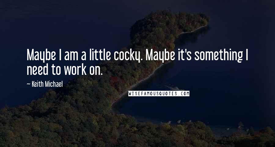 Keith Michael Quotes: Maybe I am a little cocky. Maybe it's something I need to work on.