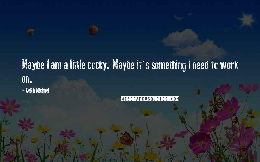 Keith Michael Quotes: Maybe I am a little cocky. Maybe it's something I need to work on.