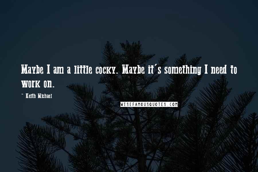 Keith Michael Quotes: Maybe I am a little cocky. Maybe it's something I need to work on.