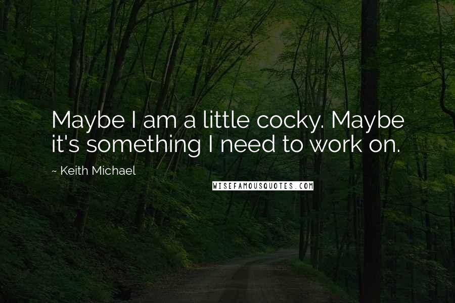 Keith Michael Quotes: Maybe I am a little cocky. Maybe it's something I need to work on.