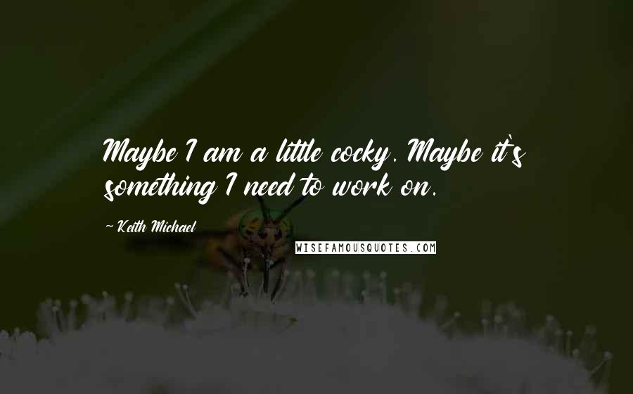 Keith Michael Quotes: Maybe I am a little cocky. Maybe it's something I need to work on.