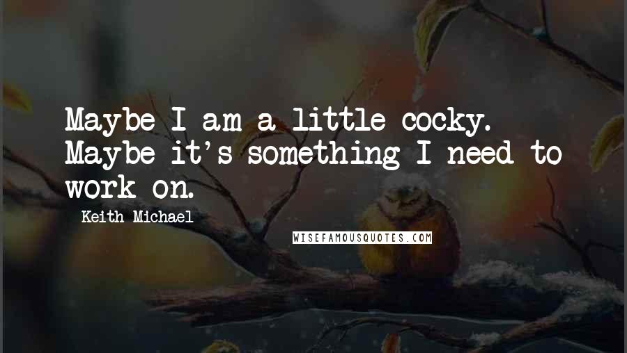 Keith Michael Quotes: Maybe I am a little cocky. Maybe it's something I need to work on.