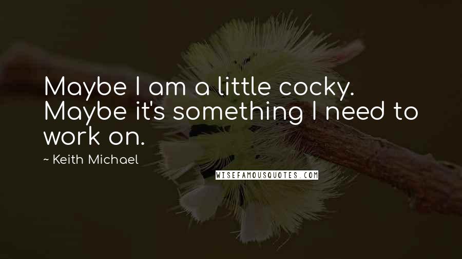 Keith Michael Quotes: Maybe I am a little cocky. Maybe it's something I need to work on.
