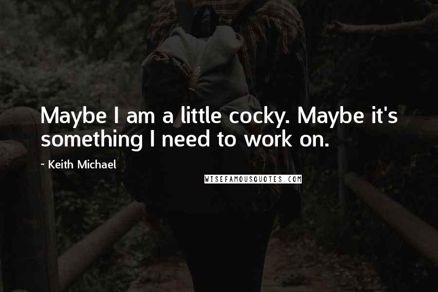 Keith Michael Quotes: Maybe I am a little cocky. Maybe it's something I need to work on.