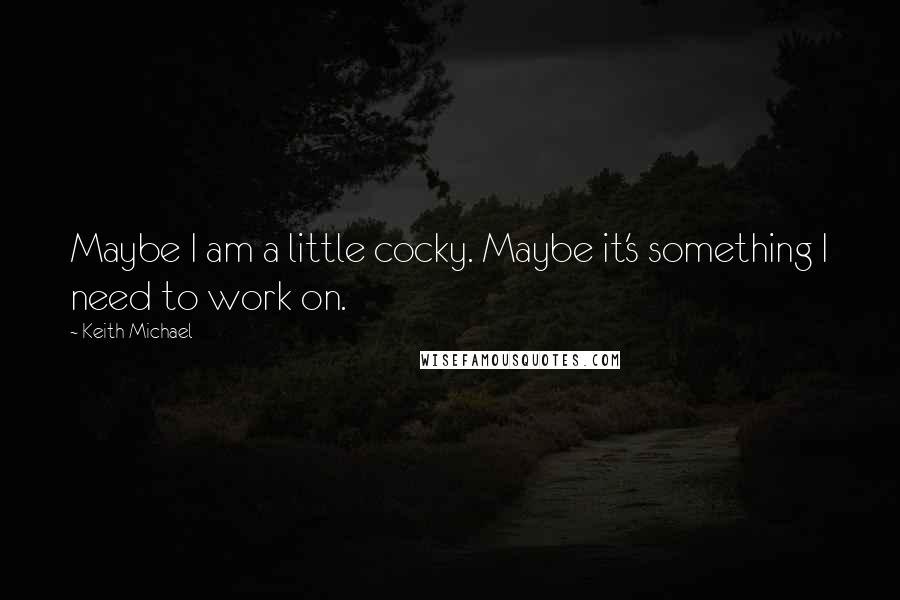 Keith Michael Quotes: Maybe I am a little cocky. Maybe it's something I need to work on.