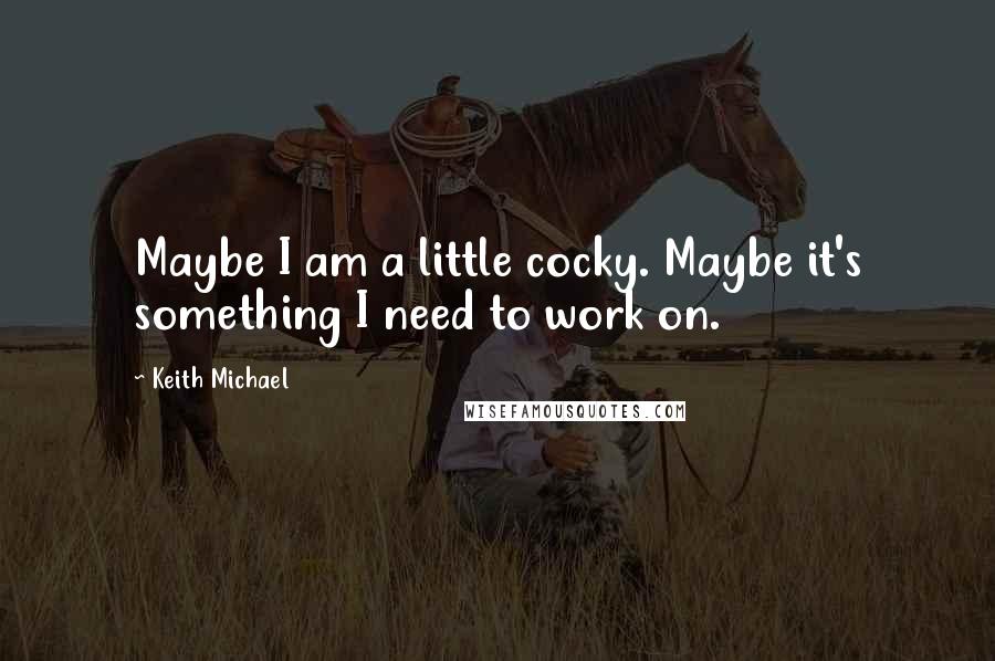 Keith Michael Quotes: Maybe I am a little cocky. Maybe it's something I need to work on.