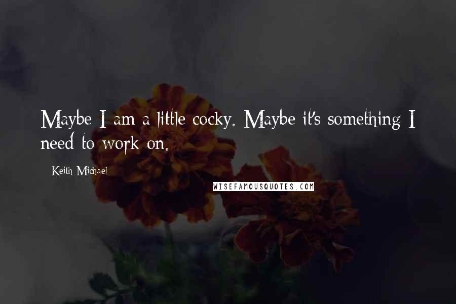 Keith Michael Quotes: Maybe I am a little cocky. Maybe it's something I need to work on.