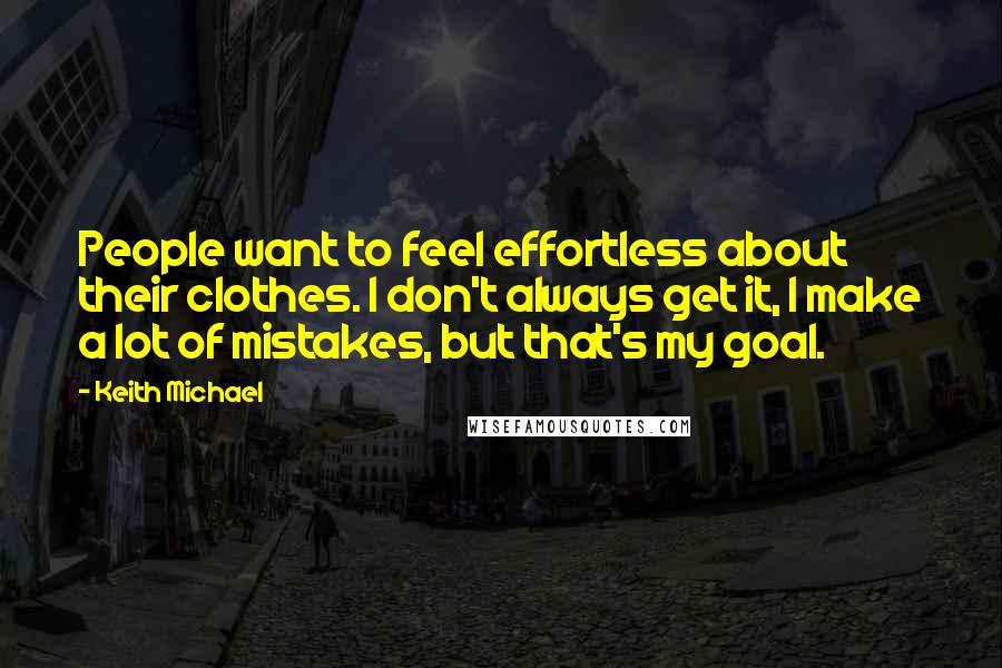 Keith Michael Quotes: People want to feel effortless about their clothes. I don't always get it, I make a lot of mistakes, but that's my goal.