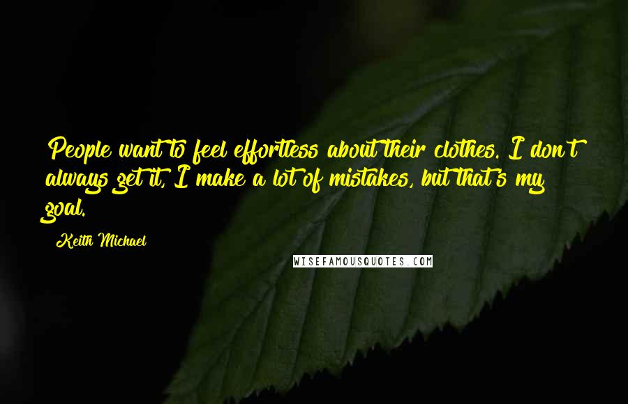 Keith Michael Quotes: People want to feel effortless about their clothes. I don't always get it, I make a lot of mistakes, but that's my goal.