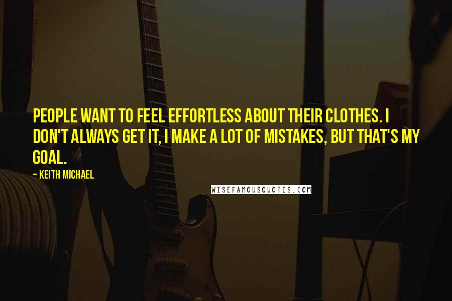 Keith Michael Quotes: People want to feel effortless about their clothes. I don't always get it, I make a lot of mistakes, but that's my goal.