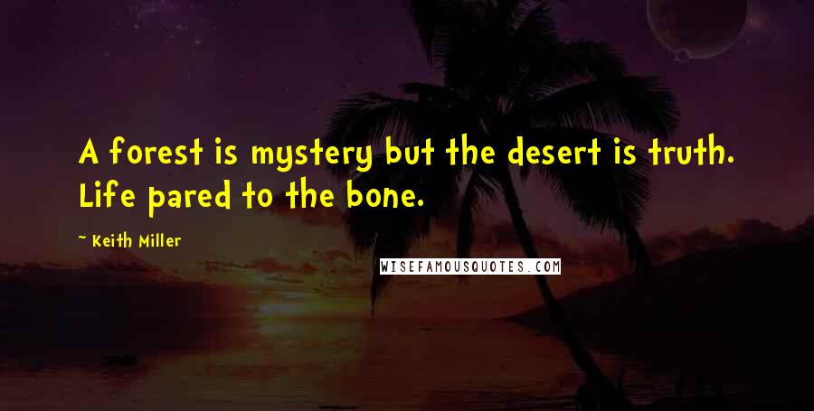 Keith Miller Quotes: A forest is mystery but the desert is truth. Life pared to the bone.