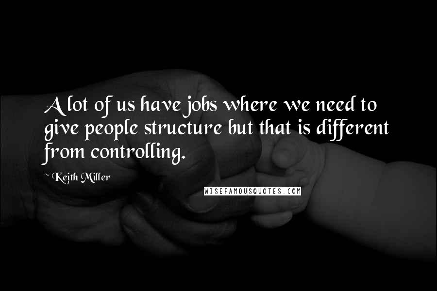 Keith Miller Quotes: A lot of us have jobs where we need to give people structure but that is different from controlling.