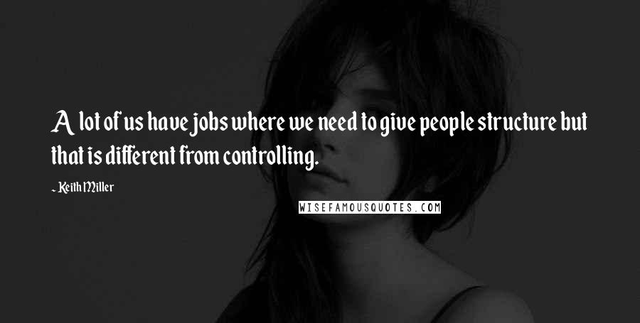 Keith Miller Quotes: A lot of us have jobs where we need to give people structure but that is different from controlling.