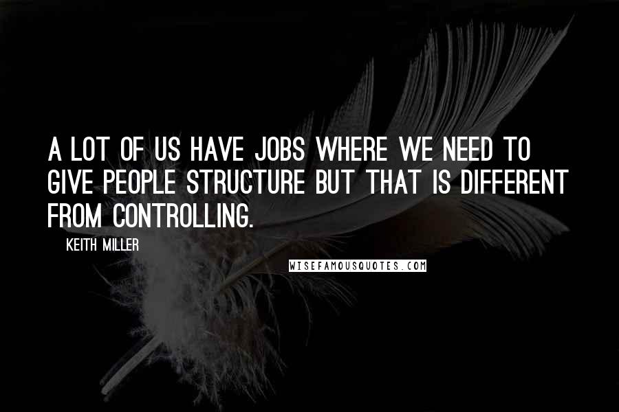 Keith Miller Quotes: A lot of us have jobs where we need to give people structure but that is different from controlling.