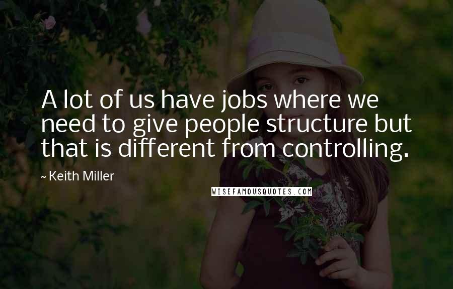 Keith Miller Quotes: A lot of us have jobs where we need to give people structure but that is different from controlling.