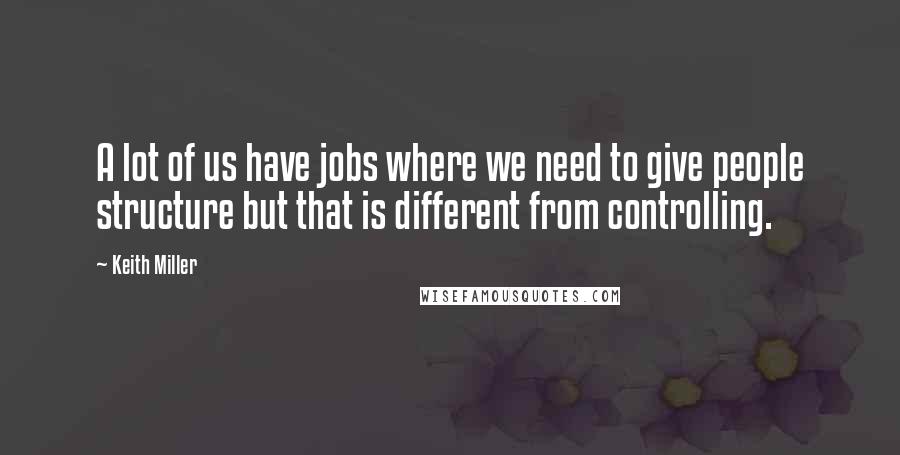 Keith Miller Quotes: A lot of us have jobs where we need to give people structure but that is different from controlling.