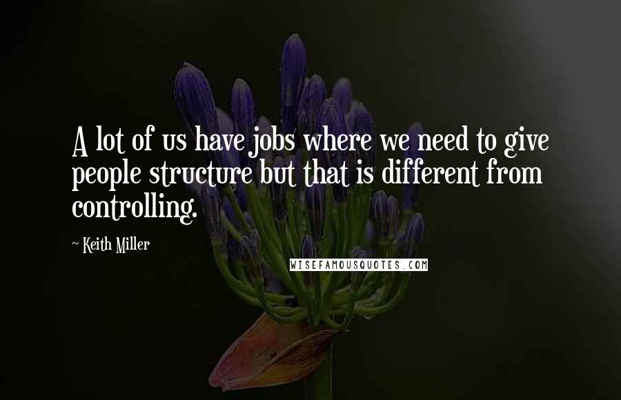 Keith Miller Quotes: A lot of us have jobs where we need to give people structure but that is different from controlling.