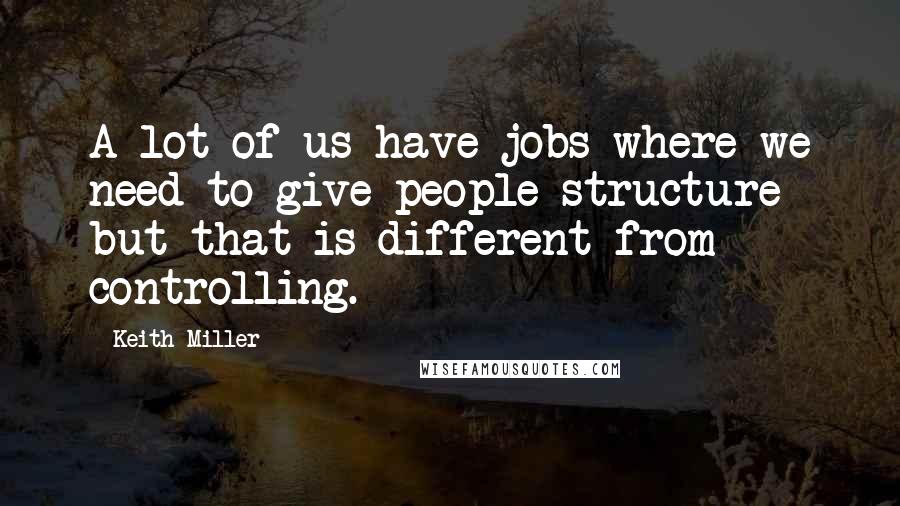 Keith Miller Quotes: A lot of us have jobs where we need to give people structure but that is different from controlling.