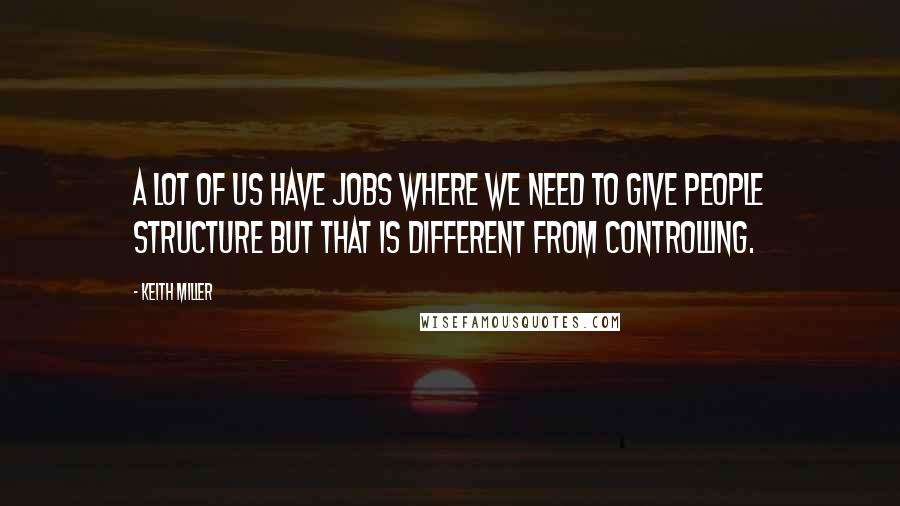Keith Miller Quotes: A lot of us have jobs where we need to give people structure but that is different from controlling.
