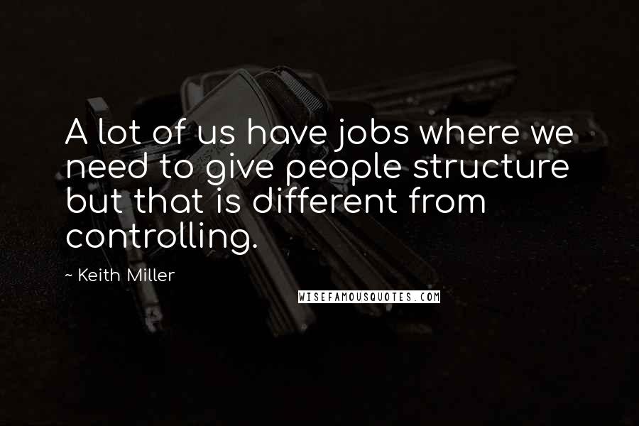 Keith Miller Quotes: A lot of us have jobs where we need to give people structure but that is different from controlling.
