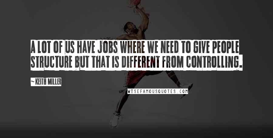 Keith Miller Quotes: A lot of us have jobs where we need to give people structure but that is different from controlling.