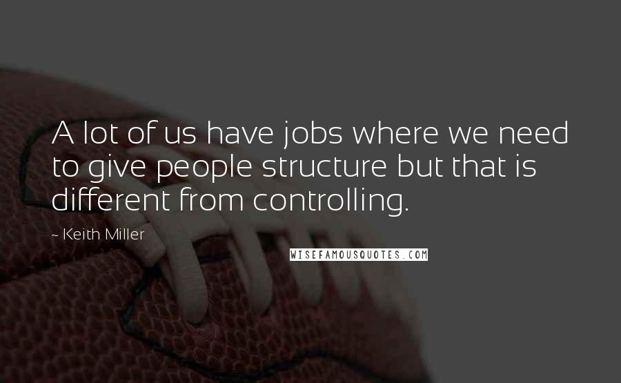 Keith Miller Quotes: A lot of us have jobs where we need to give people structure but that is different from controlling.