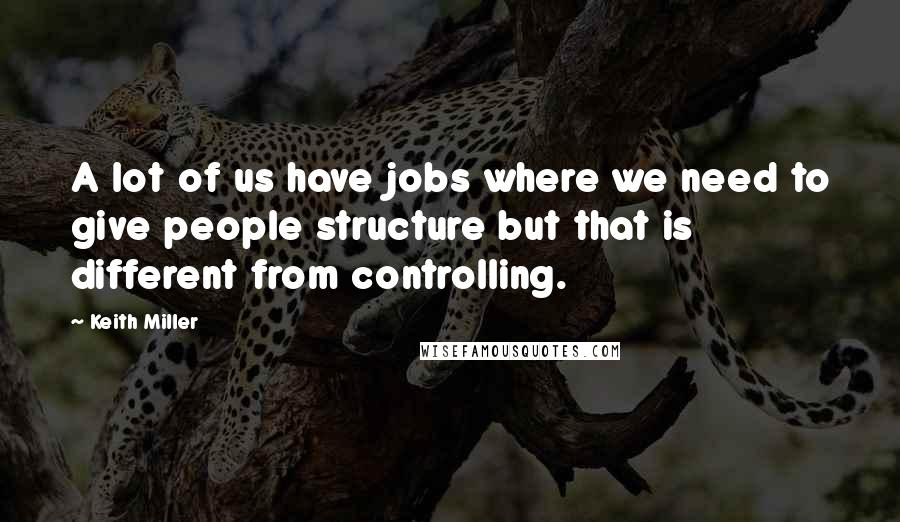 Keith Miller Quotes: A lot of us have jobs where we need to give people structure but that is different from controlling.