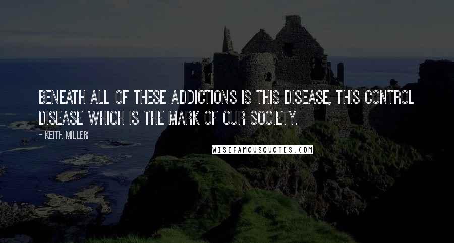 Keith Miller Quotes: Beneath all of these addictions is this disease, this control disease which is the mark of our society.