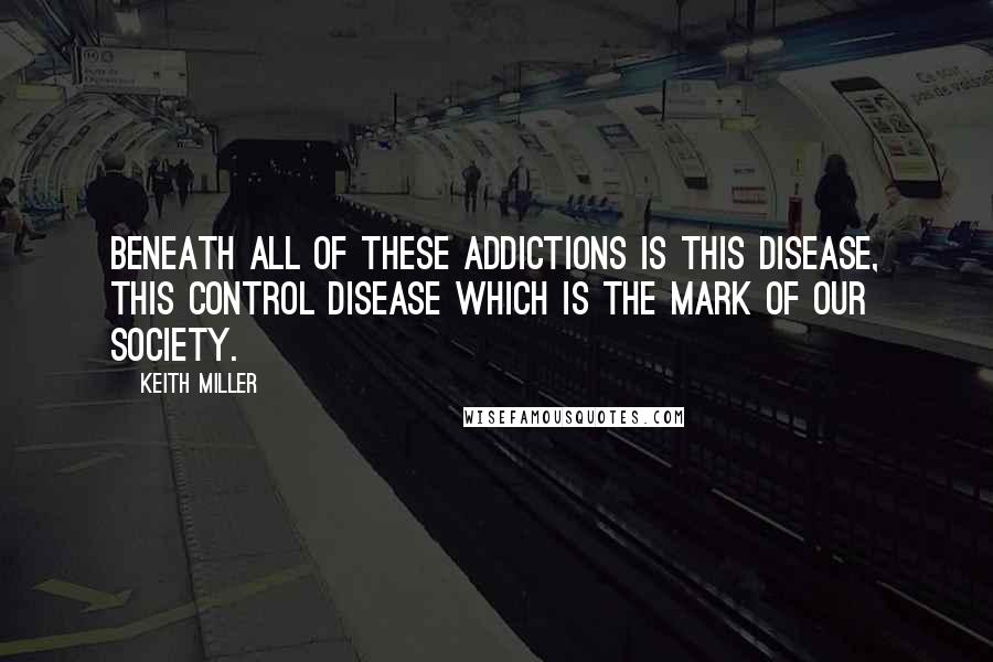 Keith Miller Quotes: Beneath all of these addictions is this disease, this control disease which is the mark of our society.