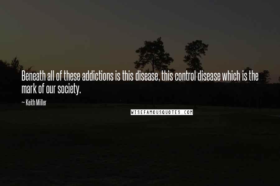 Keith Miller Quotes: Beneath all of these addictions is this disease, this control disease which is the mark of our society.