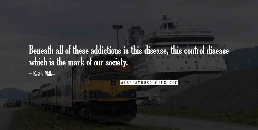 Keith Miller Quotes: Beneath all of these addictions is this disease, this control disease which is the mark of our society.