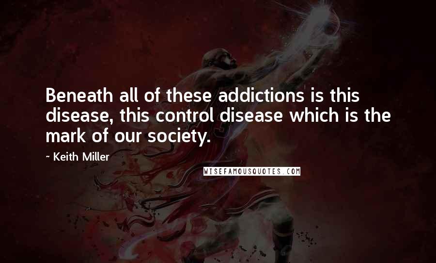 Keith Miller Quotes: Beneath all of these addictions is this disease, this control disease which is the mark of our society.