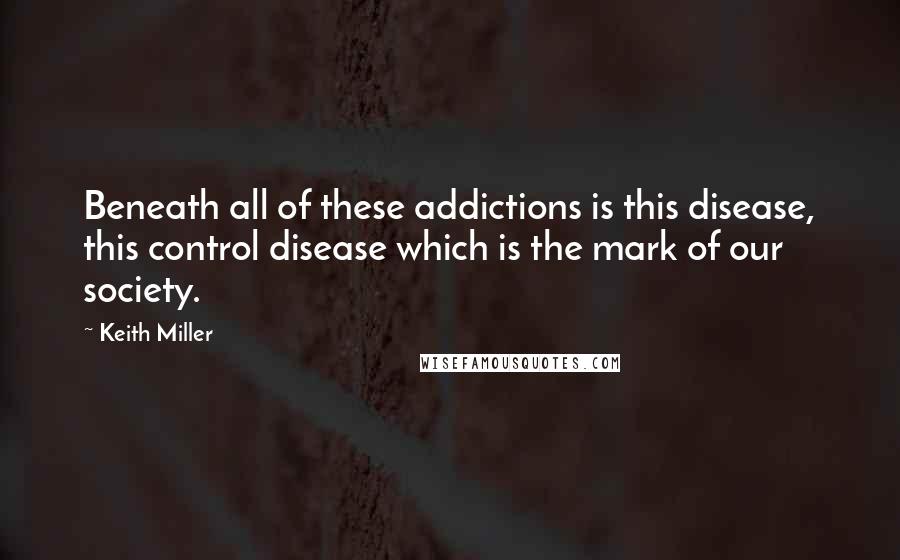 Keith Miller Quotes: Beneath all of these addictions is this disease, this control disease which is the mark of our society.