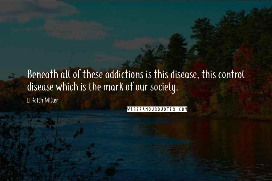 Keith Miller Quotes: Beneath all of these addictions is this disease, this control disease which is the mark of our society.