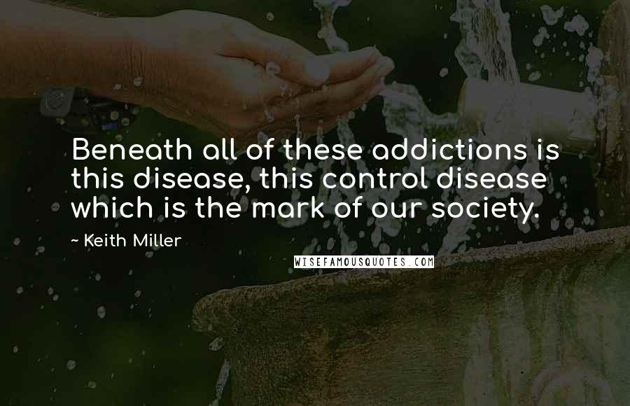 Keith Miller Quotes: Beneath all of these addictions is this disease, this control disease which is the mark of our society.