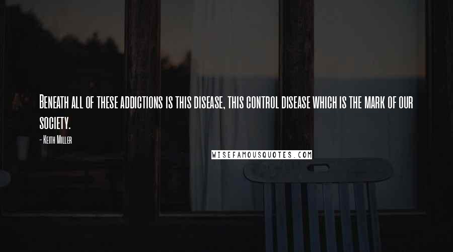 Keith Miller Quotes: Beneath all of these addictions is this disease, this control disease which is the mark of our society.