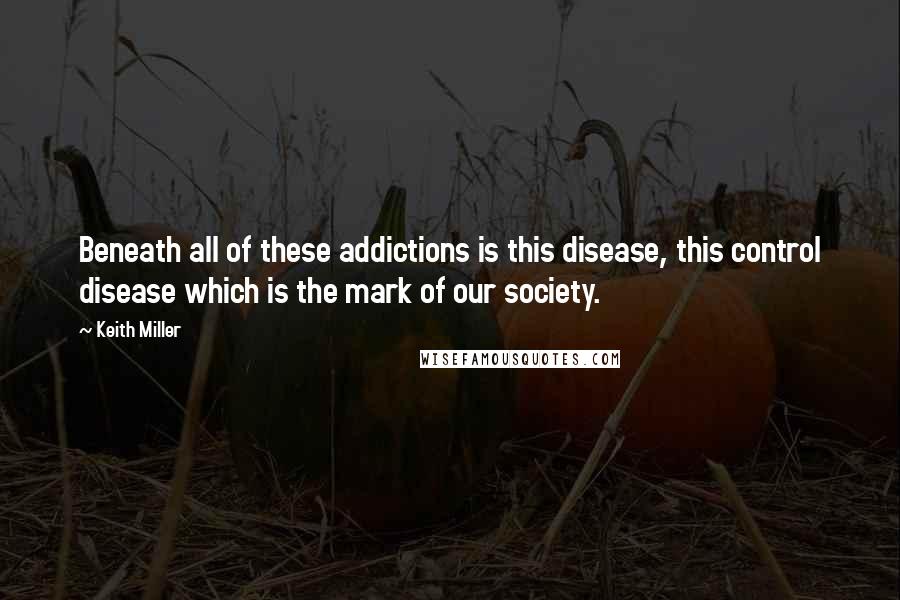 Keith Miller Quotes: Beneath all of these addictions is this disease, this control disease which is the mark of our society.