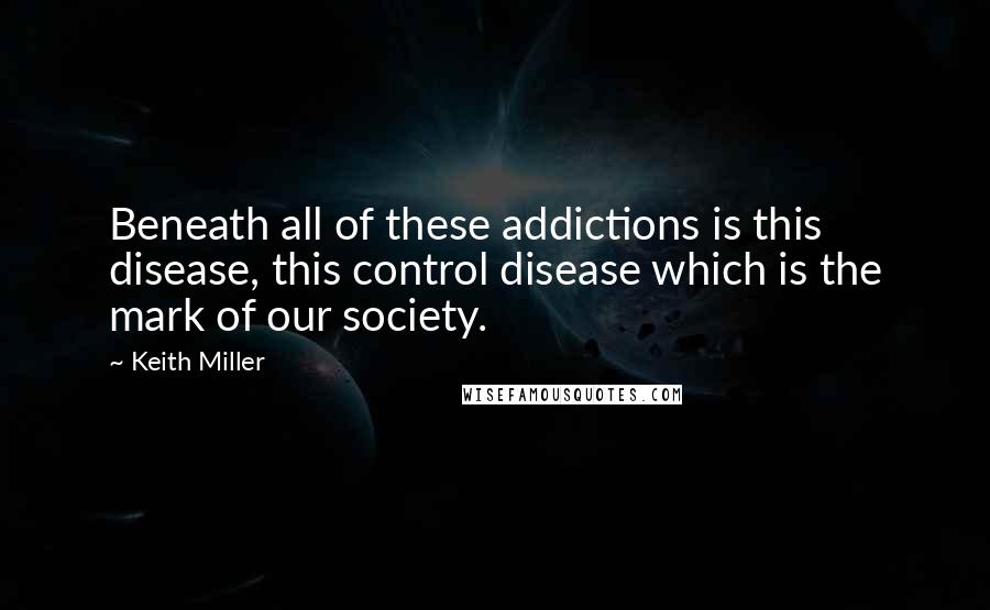 Keith Miller Quotes: Beneath all of these addictions is this disease, this control disease which is the mark of our society.