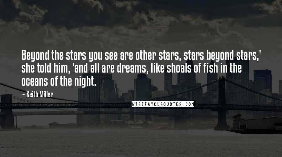 Keith Miller Quotes: Beyond the stars you see are other stars, stars beyond stars,' she told him, 'and all are dreams, like shoals of fish in the oceans of the night.