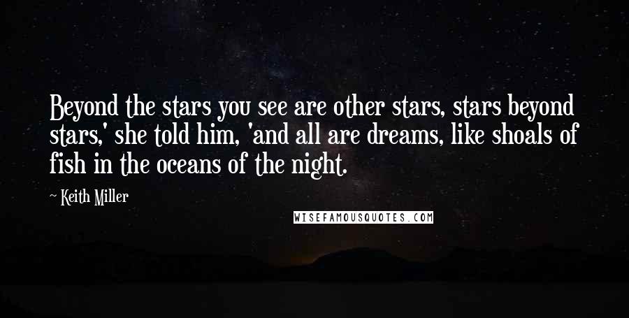 Keith Miller Quotes: Beyond the stars you see are other stars, stars beyond stars,' she told him, 'and all are dreams, like shoals of fish in the oceans of the night.