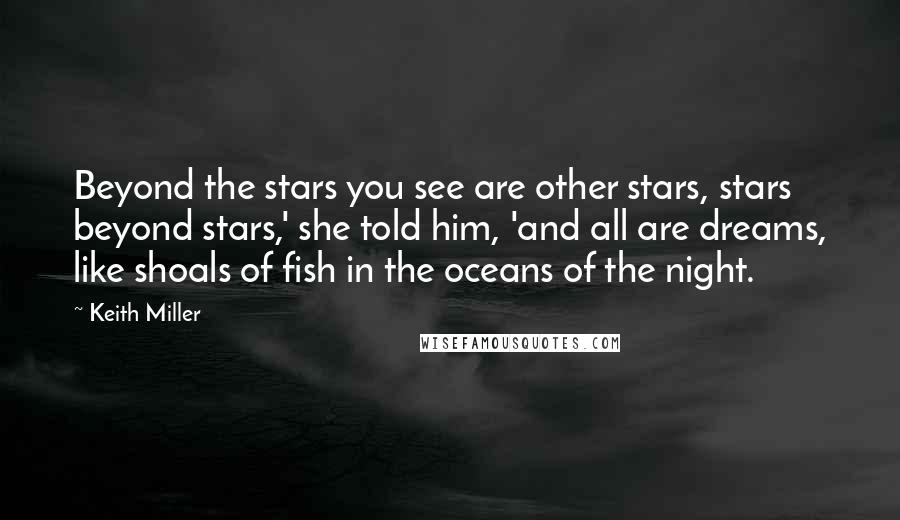 Keith Miller Quotes: Beyond the stars you see are other stars, stars beyond stars,' she told him, 'and all are dreams, like shoals of fish in the oceans of the night.