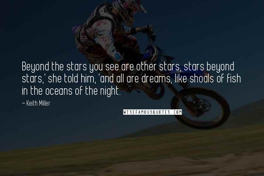 Keith Miller Quotes: Beyond the stars you see are other stars, stars beyond stars,' she told him, 'and all are dreams, like shoals of fish in the oceans of the night.